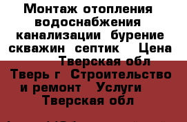 Монтаж отопления, водоснабжения, канализации, бурение скважин, септик. › Цена ­ 500 - Тверская обл., Тверь г. Строительство и ремонт » Услуги   . Тверская обл.